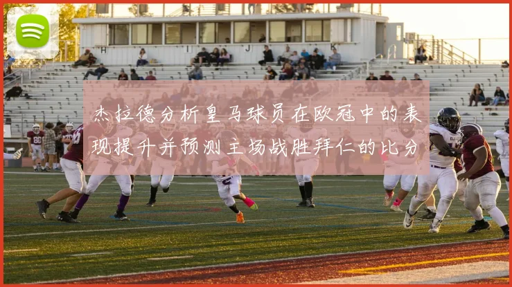 杰拉德分析皇马球员在欧冠中的表现提升并预测主场战胜拜仁的比分