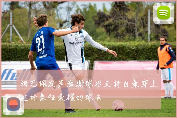姆巴佩发声感谢球迷支持自豪穿上这件象征荣耀的球衣