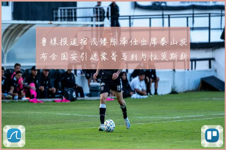 鲁媒报道宿茂臻陈泽仕出席泰山发布会国安引进蒙哥马利与拉莫斯新动态