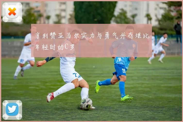 亨利赞亚马尔实力与勇气并存堪比年轻时的C罗