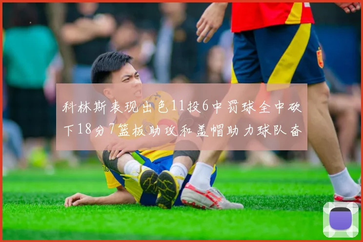 科林斯表现出色11投6中罚球全中砍下18分7篮板助攻和盖帽助力球队奋战