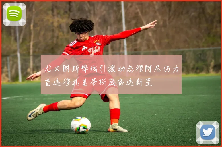 尤文图斯锋线引援动态穆阿尼仍为首选穆扎基蒂斯成备选新星