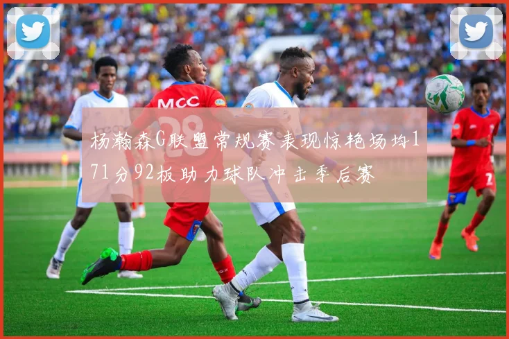 杨瀚森G联盟常规赛表现惊艳场均171分92板助力球队冲击季后赛