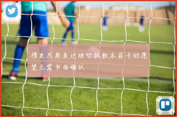 穆里尼奥表达继续执教本菲卡的愿望无需书面确认