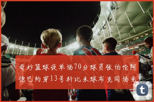 奇妙篮球夜单场70分球员张伯伦阿德巴约穿13号科比米球布克同场竞技