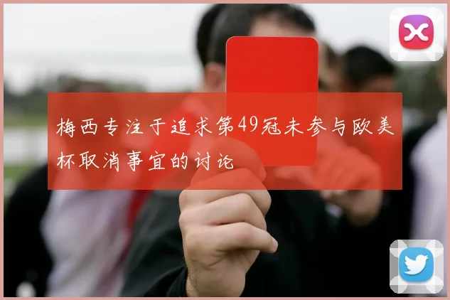梅西专注于追求第49冠未参与欧美杯取消事宜的讨论
