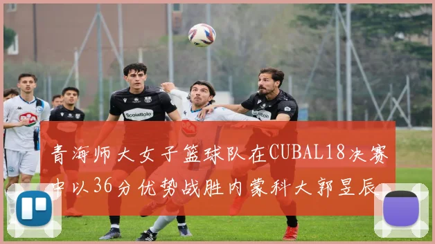 青海师大女子篮球队在CUBAL18决赛中以36分优势战胜内蒙科大郭昱辰表现出色