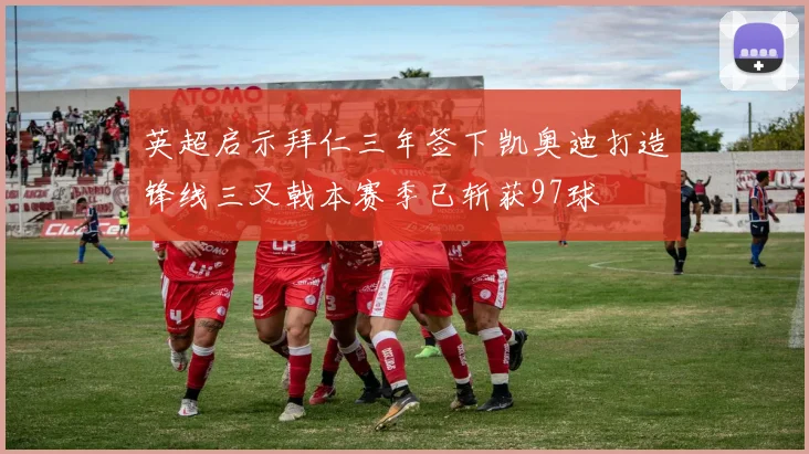 英超启示拜仁三年签下凯奥迪打造锋线三叉戟本赛季已斩获97球