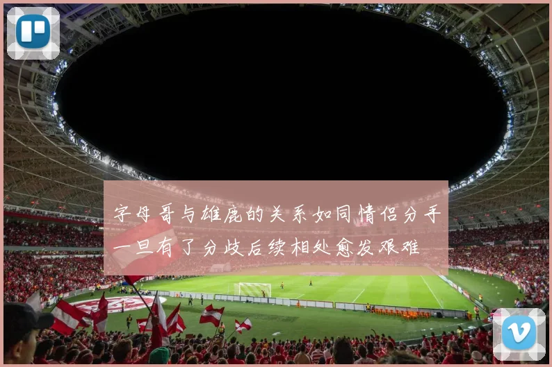 字母哥与雄鹿的关系如同情侣分手一旦有了分歧后续相处愈发艰难