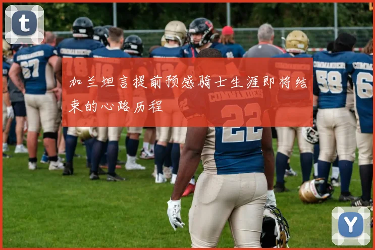 加兰坦言提前预感骑士生涯即将结束的心路历程