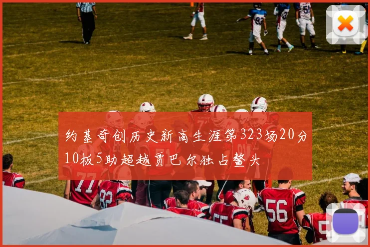 约基奇创历史新高生涯第323场20分10板5助超越贾巴尔独占鳌头